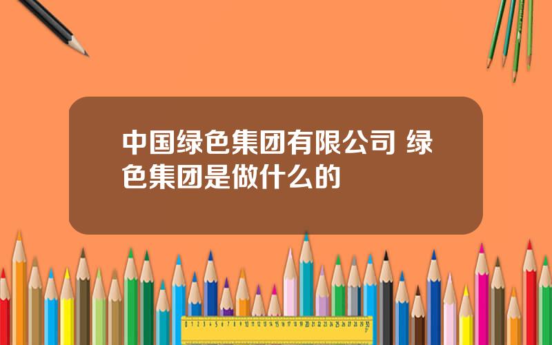 中国绿色集团有限公司 绿色集团是做什么的